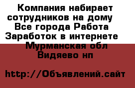 Компания набирает сотрудников на дому  - Все города Работа » Заработок в интернете   . Мурманская обл.,Видяево нп